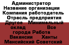 Администратор › Название организации ­ Компания-работодатель › Отрасль предприятия ­ Другое › Минимальный оклад ­ 18 000 - Все города Работа » Вакансии   . Ханты-Мансийский,Советский г.